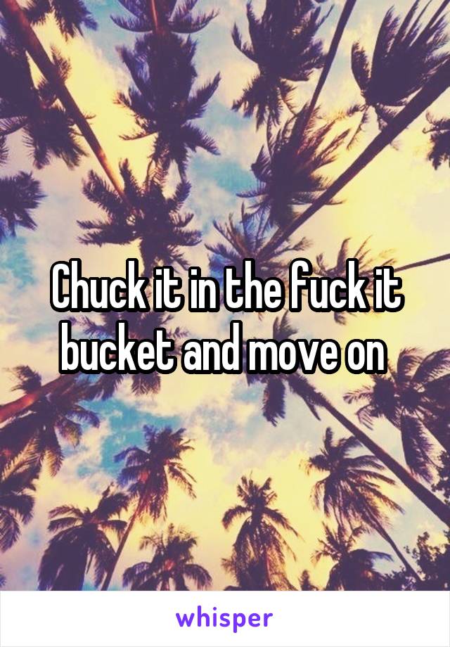 Chuck it in the fuck it bucket and move on 