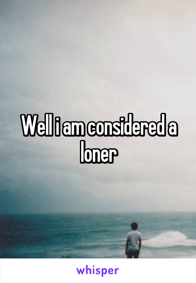 Well i am considered a loner