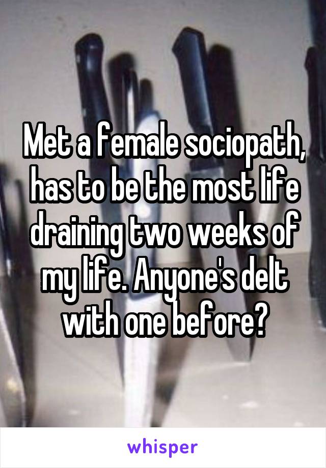 Met a female sociopath, has to be the most life draining two weeks of my life. Anyone's delt with one before?