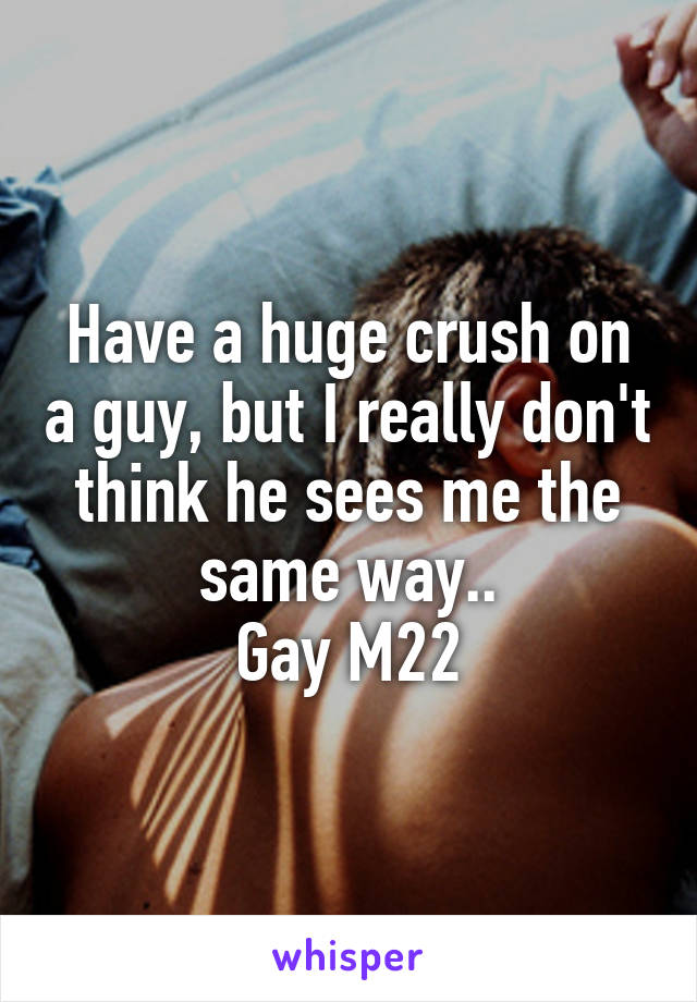 Have a huge crush on a guy, but I really don't think he sees me the same way..
Gay M22