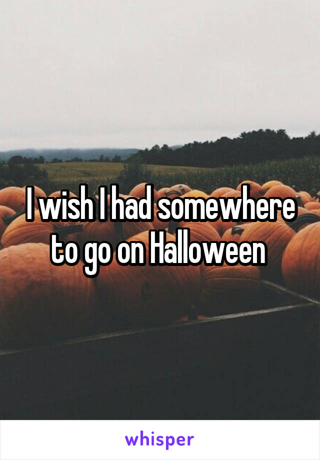 I wish I had somewhere to go on Halloween 