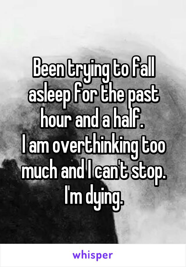 Been trying to fall asleep for the past hour and a half. 
I am overthinking too much and I can't stop.
I'm dying.