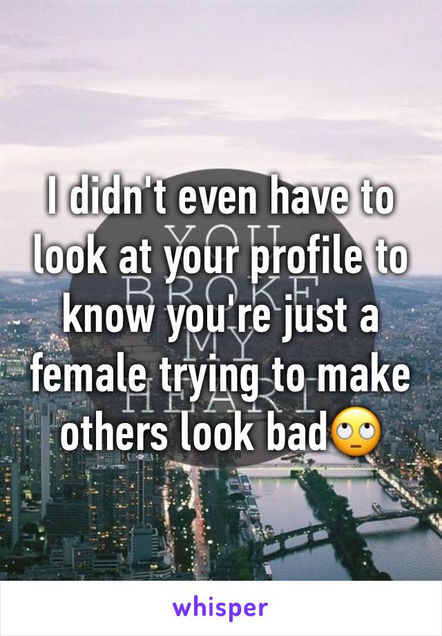 I didn't even have to look at your profile to know you're just a female trying to make others look bad🙄