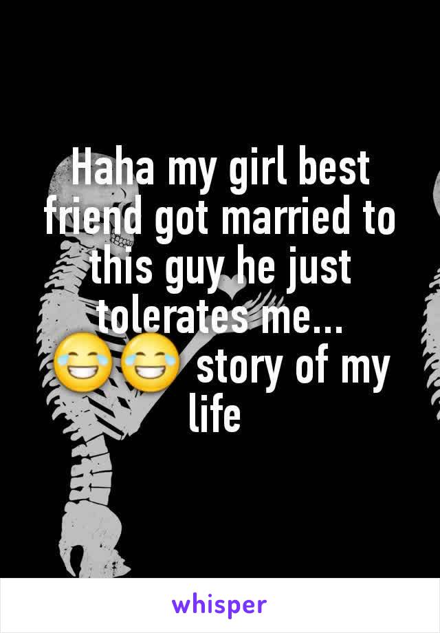 Haha my girl best friend got married to this guy he just tolerates me... 😂😂 story of my life 