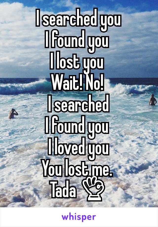 I searched you
I found you 
I lost you 
Wait! No! 
I searched
I found you 
I loved you
You lost me. 
Tada 👌
