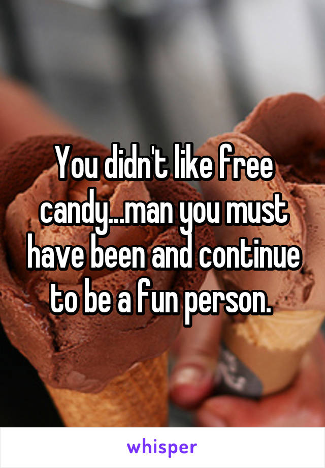 You didn't like free candy...man you must have been and continue to be a fun person. 