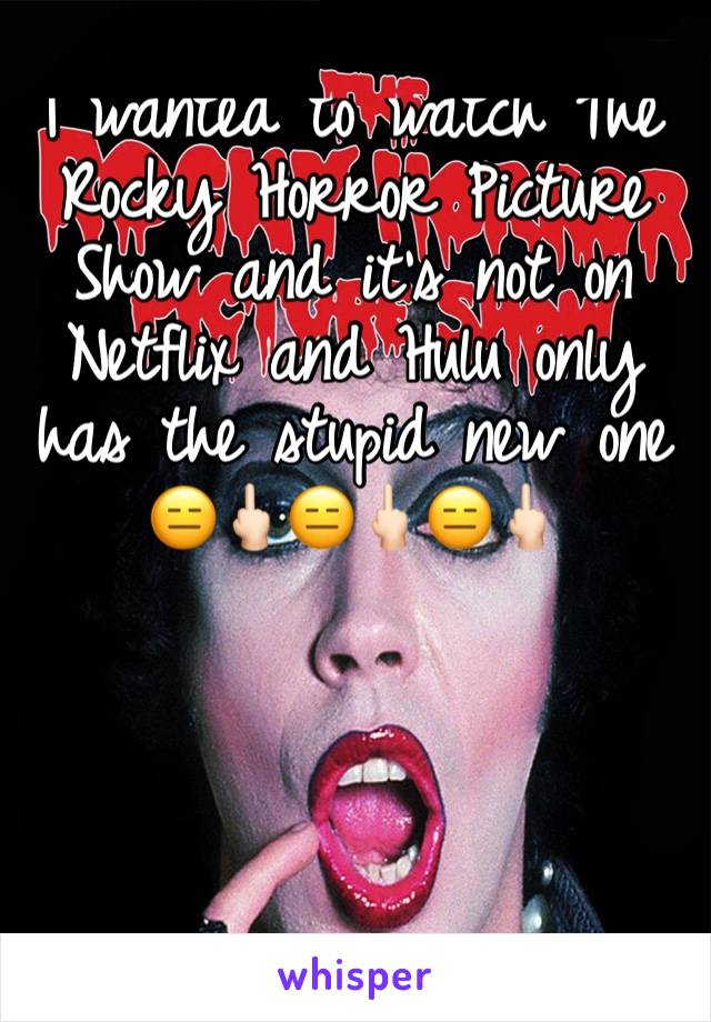 I wanted to watch The Rocky Horror Picture Show and it's not on Netflix and Hulu only has the stupid new one 
😑🖕🏻😑🖕🏻😑🖕🏻