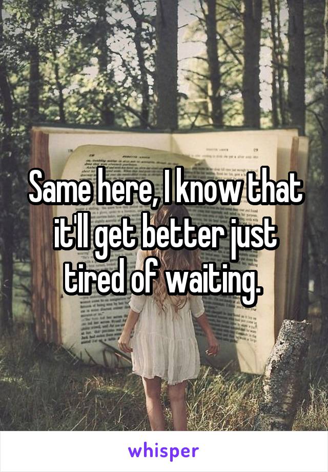 Same here, I know that it'll get better just tired of waiting. 
