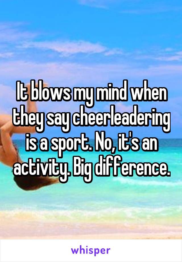 It blows my mind when they say cheerleadering is a sport. No, it's an activity. Big difference.