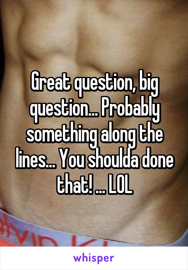 Great question, big question... Probably something along the lines... You shoulda done that! ... LOL