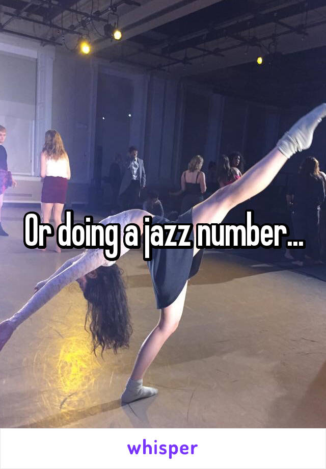 Or doing a jazz number...