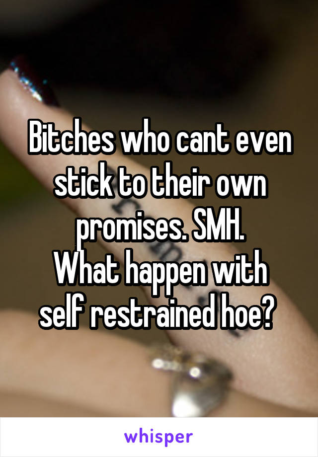 Bitches who cant even stick to their own promises. SMH.
What happen with self restrained hoe? 