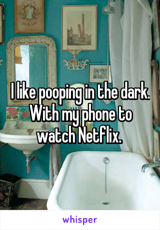 I like pooping in the dark. With my phone to watch Netflix. 