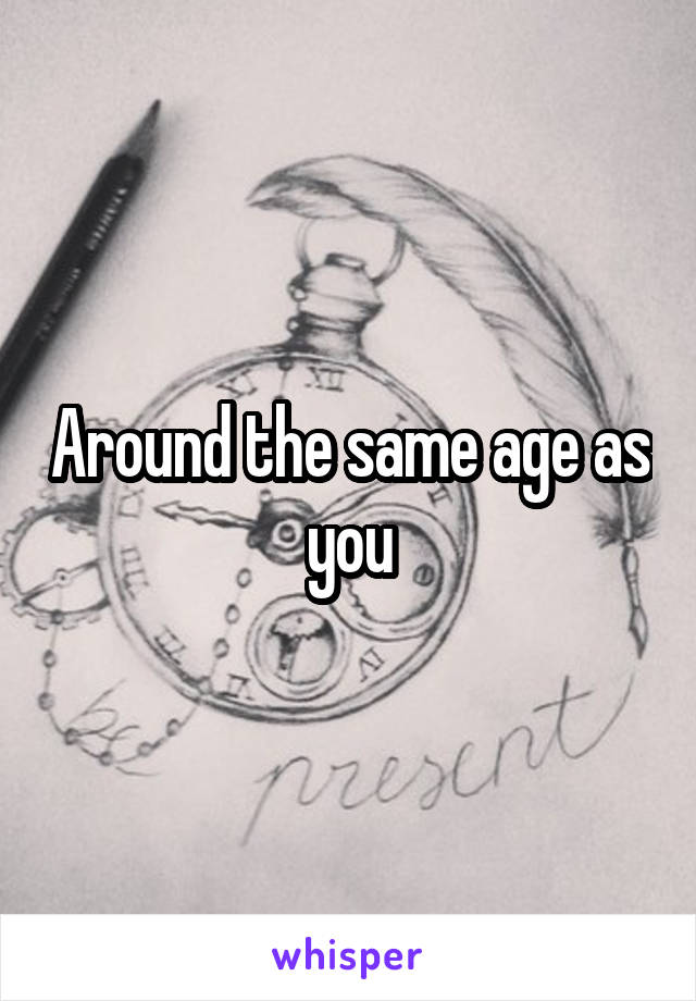 Around the same age as you