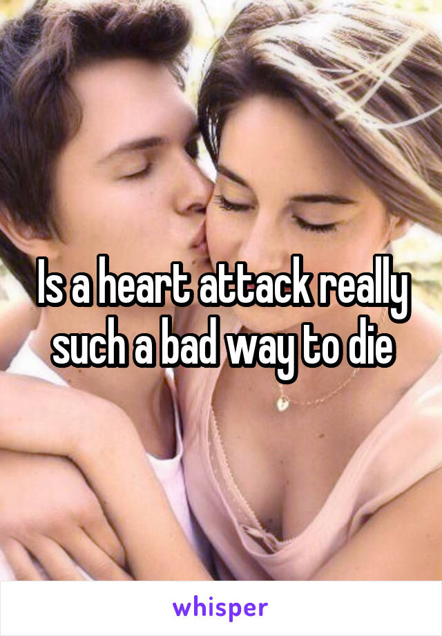 Is a heart attack really such a bad way to die