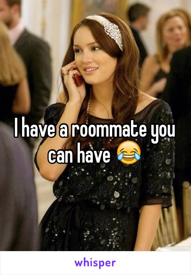 I have a roommate you can have 😂
