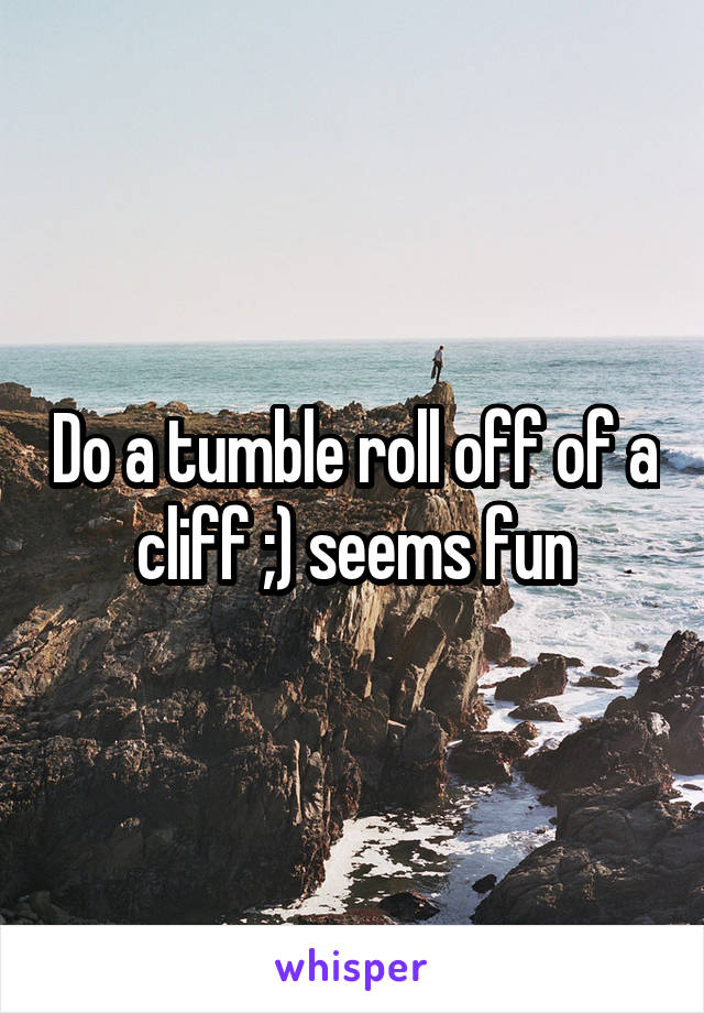 Do a tumble roll off of a cliff ;) seems fun