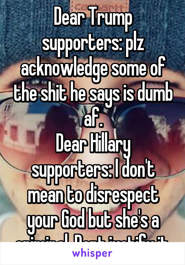 Dear Trump supporters: plz acknowledge some of the shit he says is dumb af.
Dear Hillary supporters: I don't mean to disrespect your God but she's a criminal. Dont justify it.
