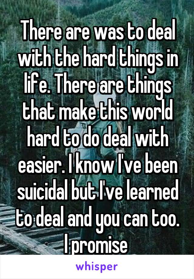 There are was to deal with the hard things in life. There are things that make this world hard to do deal with easier. I know I've been suicidal but I've learned to deal and you can too. I promise 