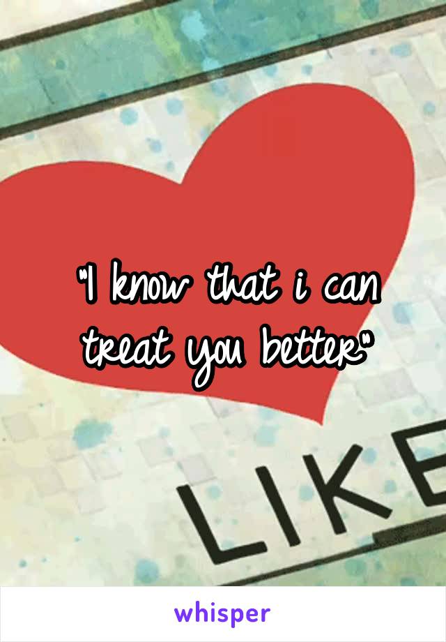 "I know that i can treat you better"