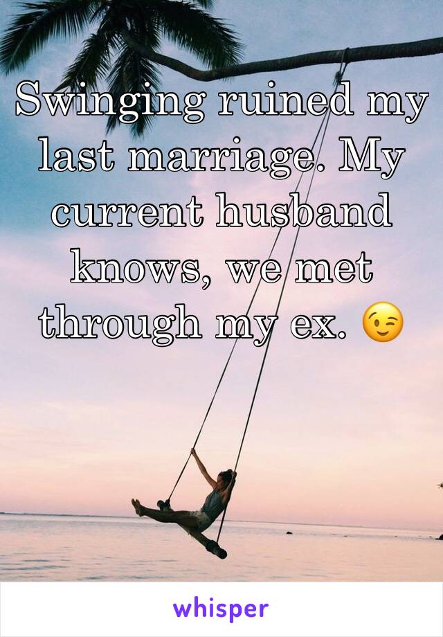 Swinging ruined my last marriage. My current husband knows, we met through my ex. 😉