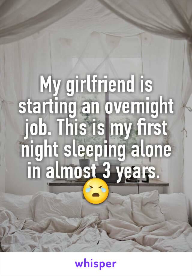 My girlfriend is starting an overnight job. This is my first night sleeping alone in almost 3 years. 
😭