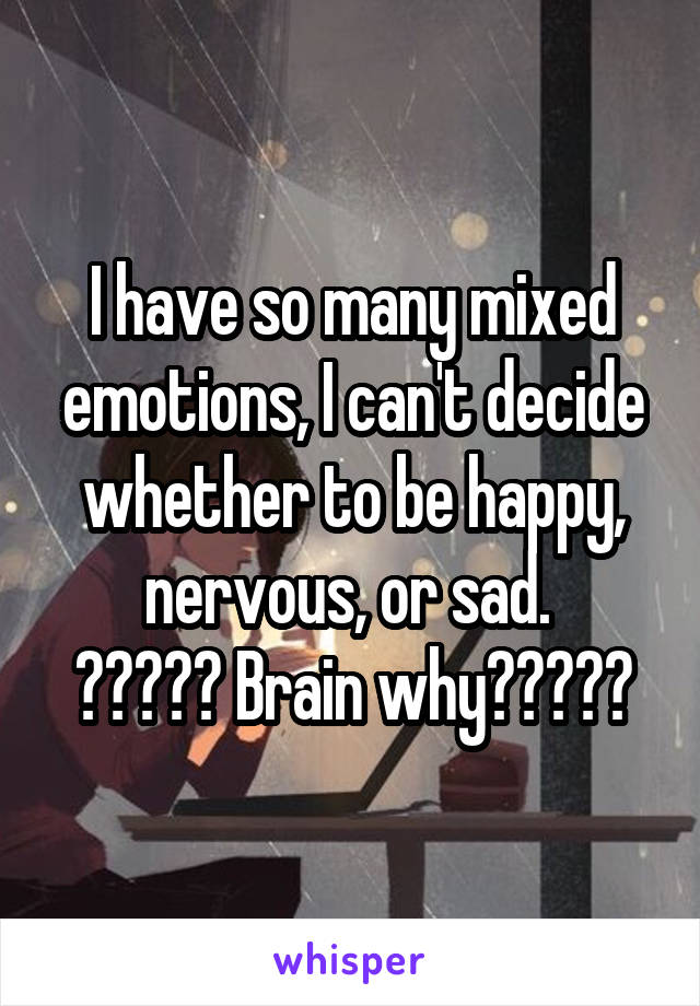 I have so many mixed emotions, I can't decide whether to be happy, nervous, or sad. 
????? Brain why?????