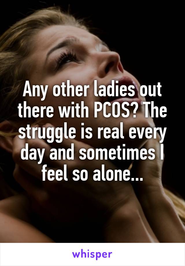 Any other ladies out there with PCOS? The struggle is real every day and sometimes I feel so alone...