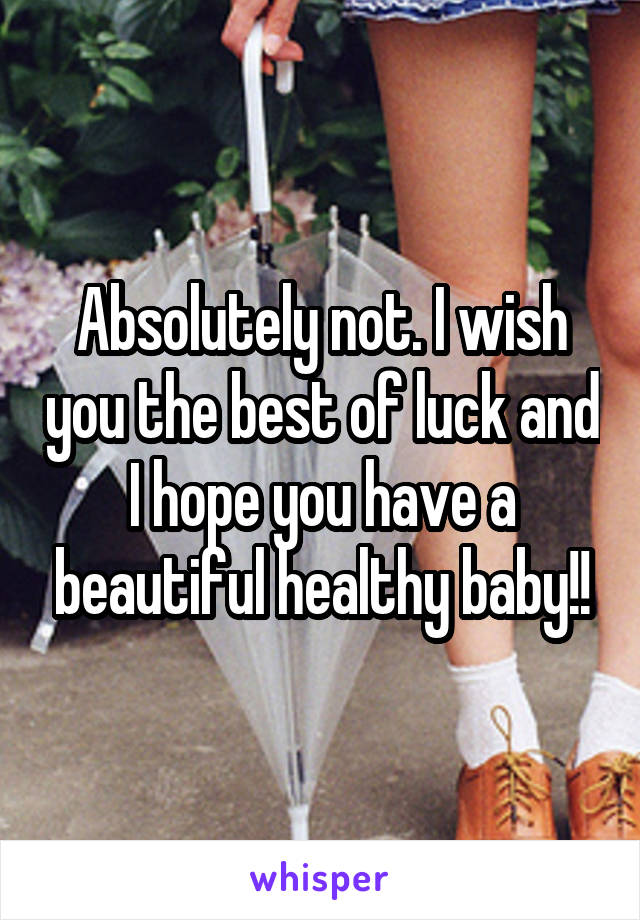 Absolutely not. I wish you the best of luck and I hope you have a beautiful healthy baby!!