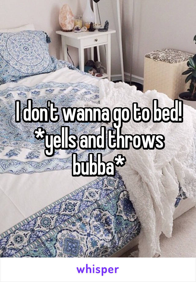 I don't wanna go to bed! *yells and throws bubba*