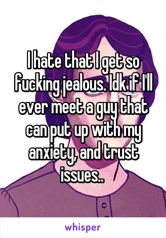 I hate that I get so fucking jealous. Idk if I'll ever meet a guy that can put up with my anxiety, and trust issues.. 
