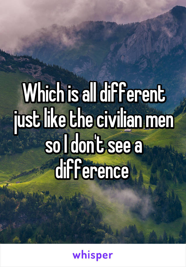 Which is all different just like the civilian men so I don't see a difference 