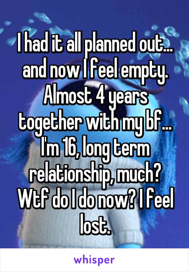 I had it all planned out... and now I feel empty. Almost 4 years together with my bf... I'm 16, long term relationship, much? Wtf do I do now? I feel lost.