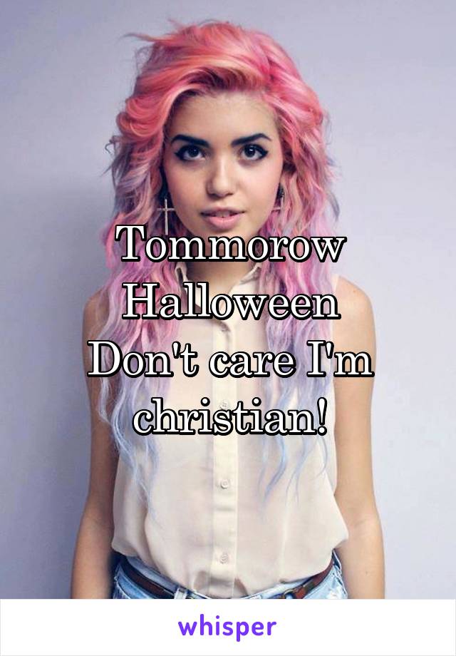 Tommorow Halloween
Don't care I'm christian!