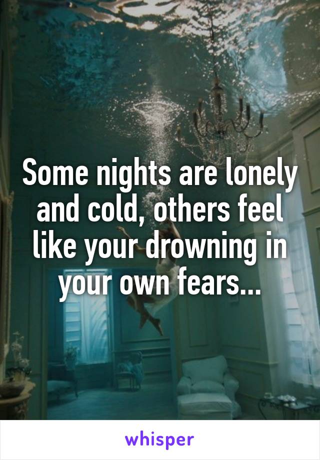 Some nights are lonely and cold, others feel like your drowning in your own fears...
