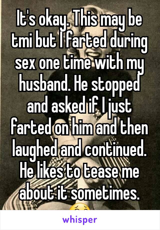 It's okay. This may be tmi but I farted during sex one time with my husband. He stopped and asked if I just farted on him and then laughed and continued. He likes to tease me about it sometimes. 😂