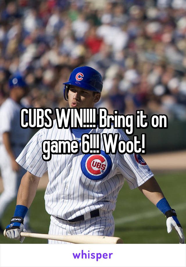 CUBS WIN!!!! Bring it on game 6!!! Woot!
