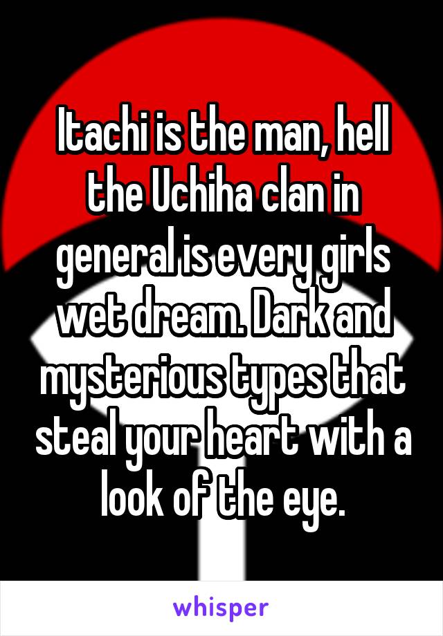 Itachi is the man, hell the Uchiha clan in general is every girls wet dream. Dark and mysterious types that steal your heart with a look of the eye.