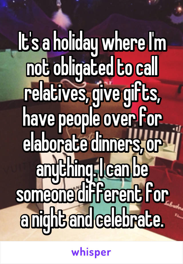It's a holiday where I'm not obligated to call relatives, give gifts, have people over for elaborate dinners, or anything. I can be someone different for a night and celebrate.
