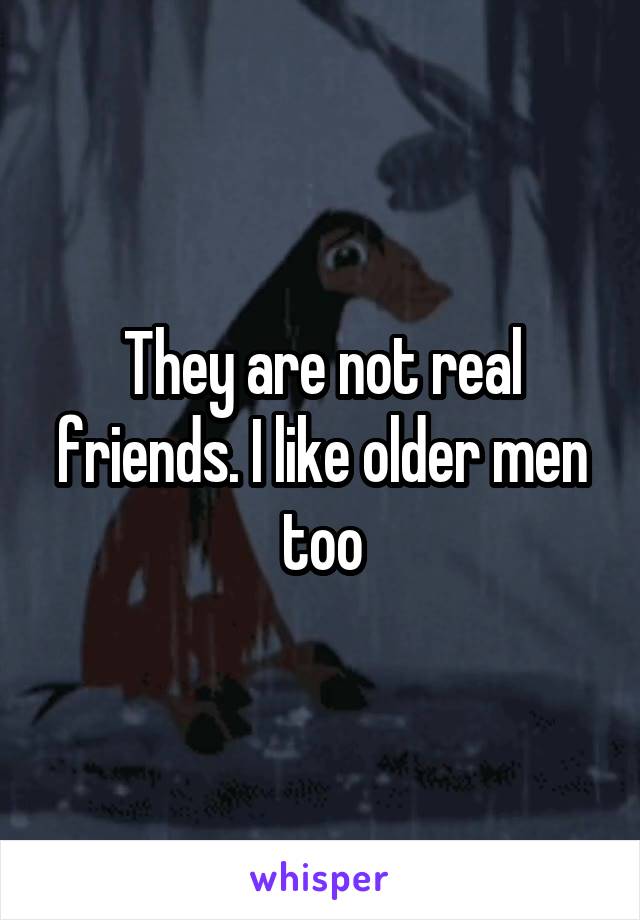 They are not real friends. I like older men too