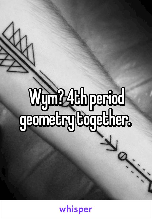Wym? 4th period geometry together. 
