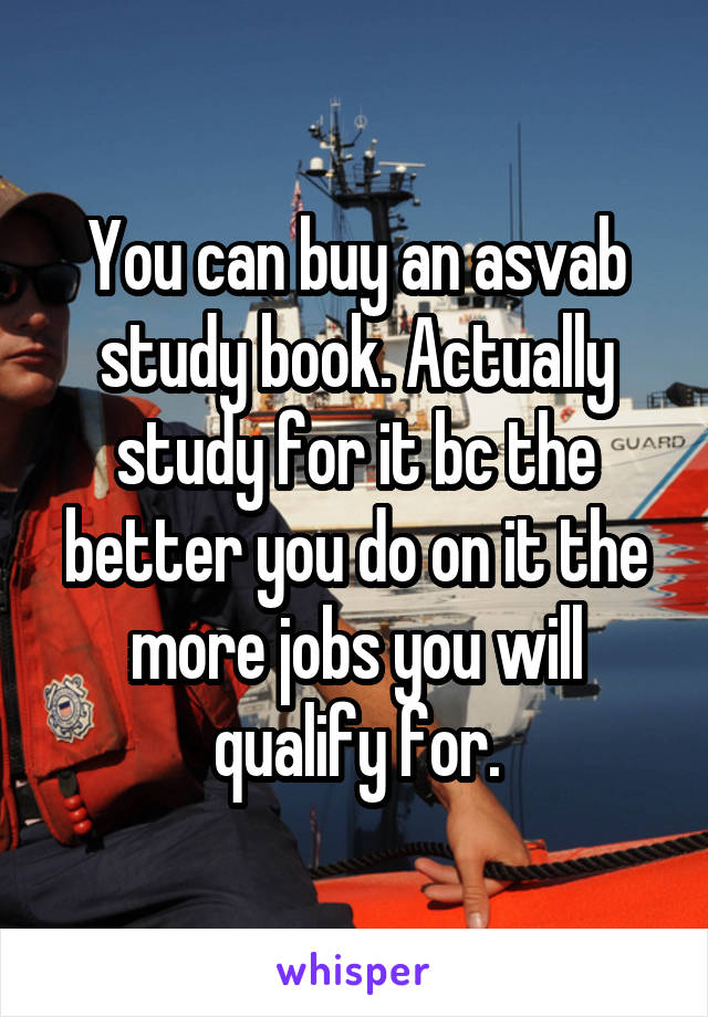 You can buy an asvab study book. Actually study for it bc the better you do on it the more jobs you will qualify for.
