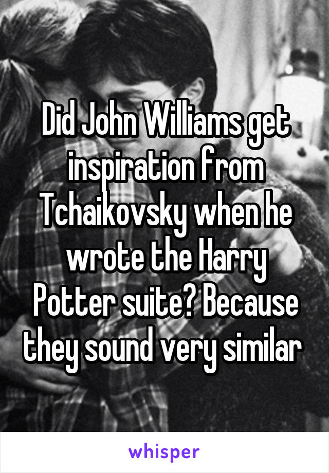 Did John Williams get inspiration from Tchaikovsky when he wrote the Harry Potter suite? Because they sound very similar 