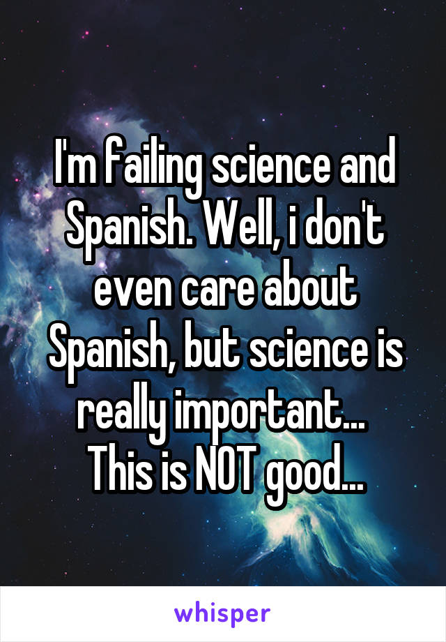I'm failing science and Spanish. Well, i don't even care about Spanish, but science is really important... 
This is NOT good...