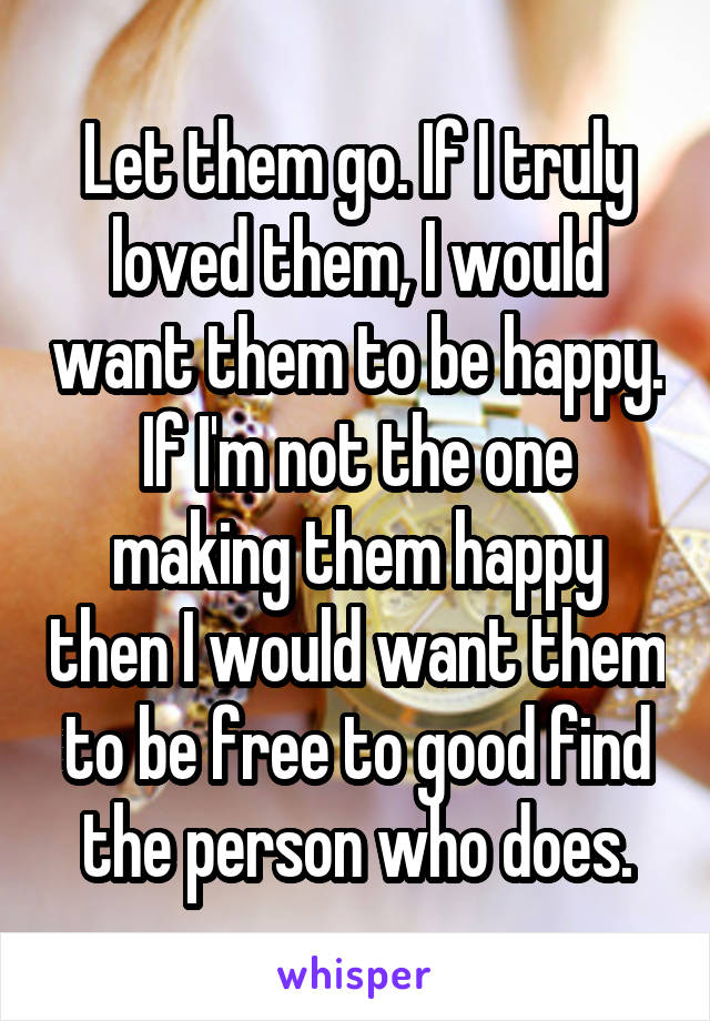 Let them go. If I truly loved them, I would want them to be happy. If I'm not the one making them happy then I would want them to be free to good find the person who does.