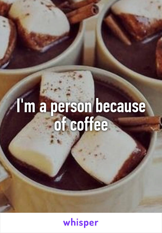I'm a person because of coffee