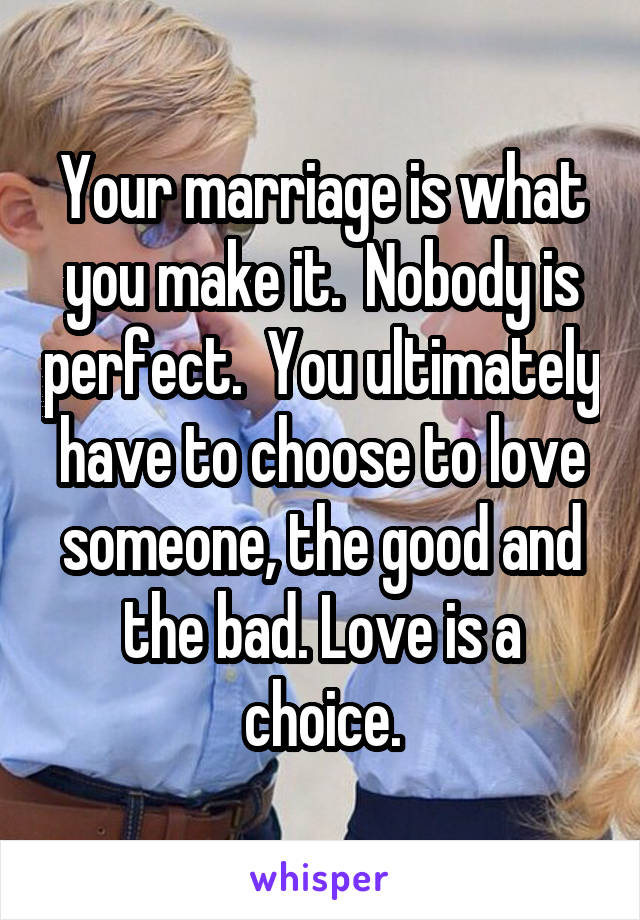 Your marriage is what you make it.  Nobody is perfect.  You ultimately have to choose to love someone, the good and the bad. Love is a choice.