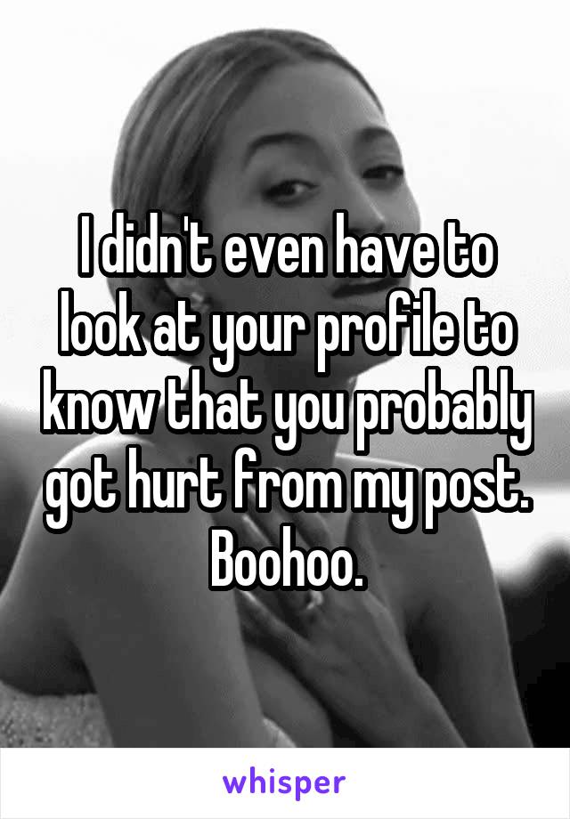 I didn't even have to look at your profile to know that you probably got hurt from my post. Boohoo.