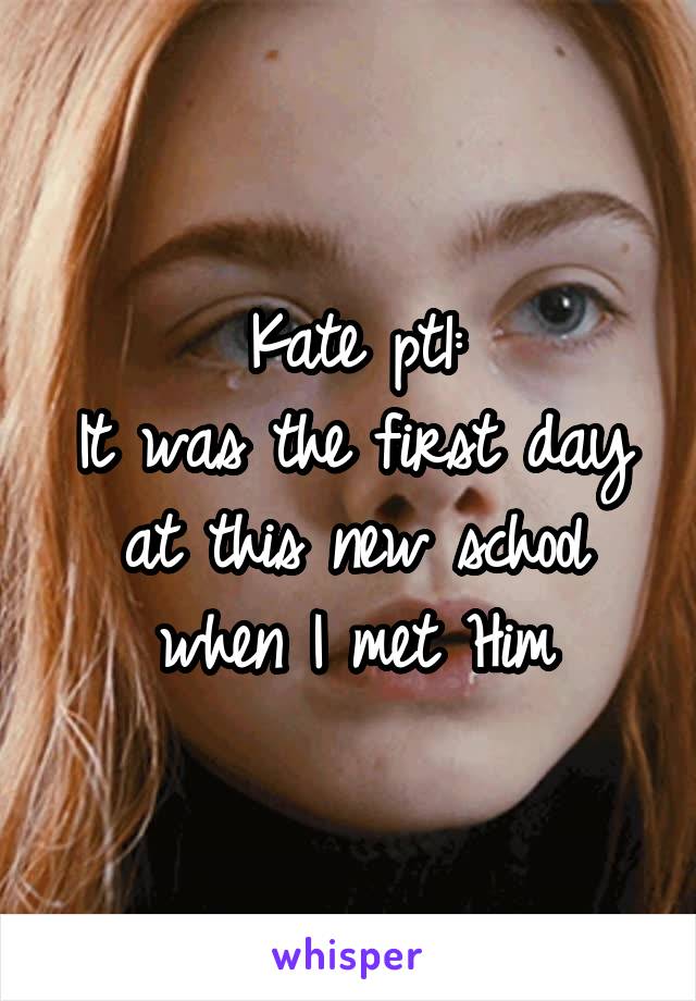 Kate pt1:
It was the first day at this new school when I met Him