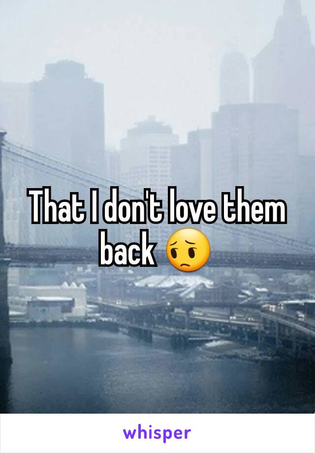 That I don't love them back 😔
